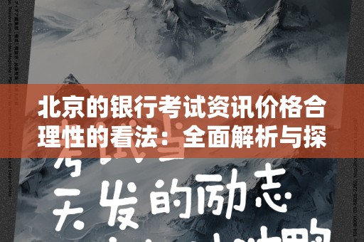 北京的银行考试资讯价格合理性的看法：全面解析与探讨