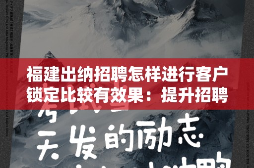 福建出纳招聘怎样进行客户锁定比较有效果：提升招聘效率的策略
