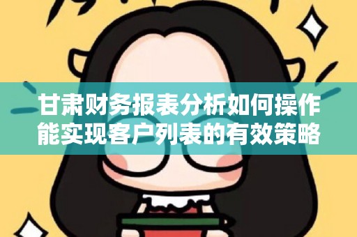甘肃财务报表分析如何操作能实现客户列表的有效策略