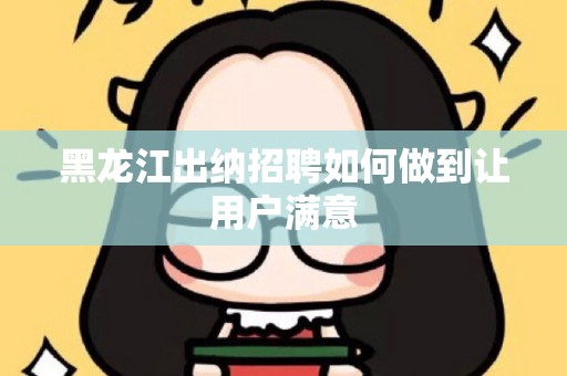 黑龙江出纳招聘如何做到让用户满意
