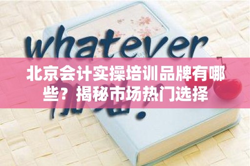 北京会计实操培训品牌有哪些？揭秘市场热门选择