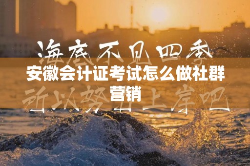 安徽会计证考试怎么做社群营销