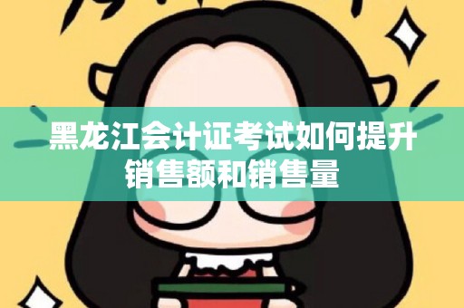 黑龙江会计证考试如何提升销售额和销售量