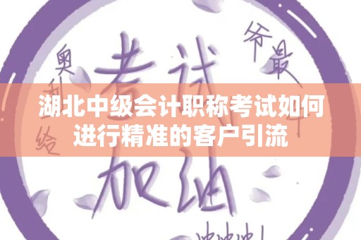 湖北中级会计职称考试如何进行精准的客户引流