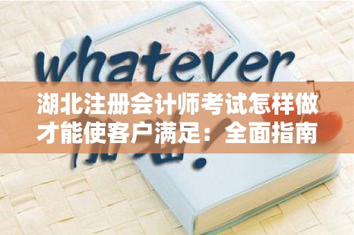 湖北注册会计师考试怎样做才能使客户满足：全面指南
