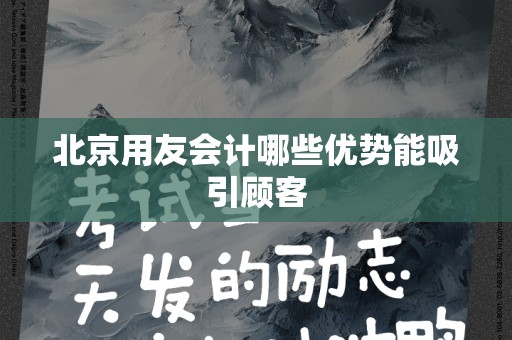北京用友会计哪些优势能吸引顾客