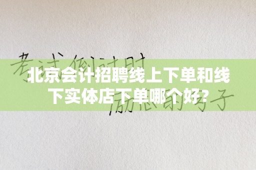 北京会计招聘线上下单和线下实体店下单哪个好？