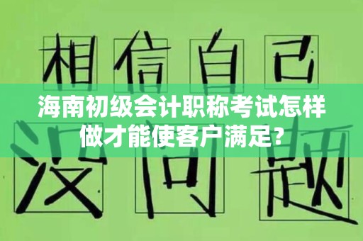 海南初级会计职称考试怎样做才能使客户满足？