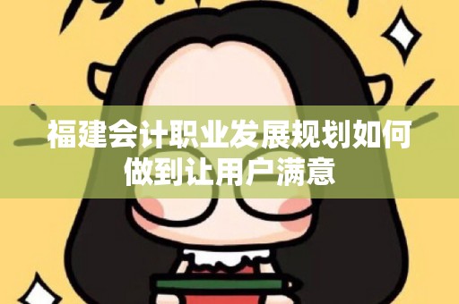 福建会计职业发展规划如何做到让用户满意