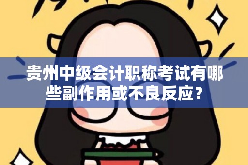 贵州中级会计职称考试有哪些副作用或不良反应？