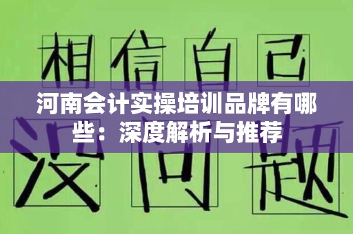 河南会计实操培训品牌有哪些：深度解析与推荐