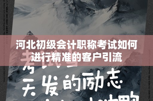 河北初级会计职称考试如何进行精准的客户引流