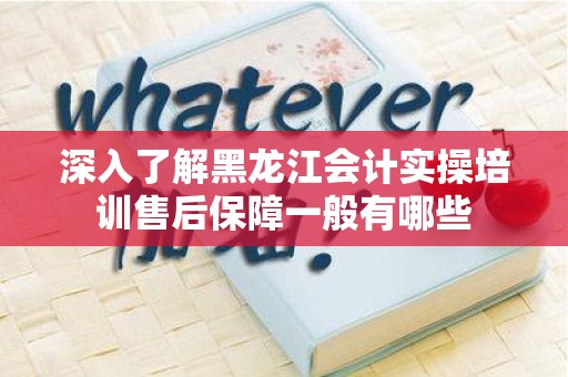 深入了解黑龙江会计实操培训售后保障一般有哪些