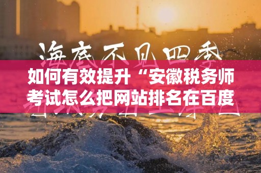 如何有效提升“安徽税务师考试怎么把网站排名在百度首页”