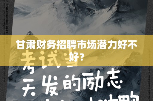 甘肃财务招聘市场潜力好不好？