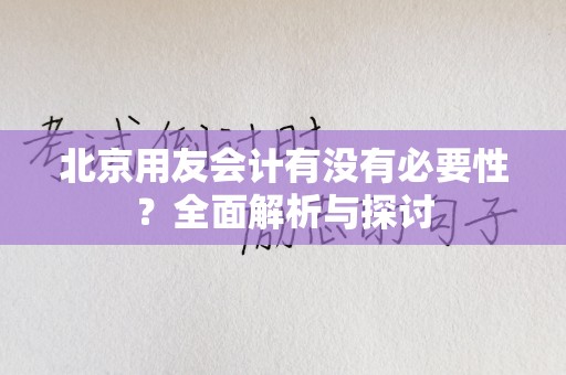 北京用友会计有没有必要性？全面解析与探讨
