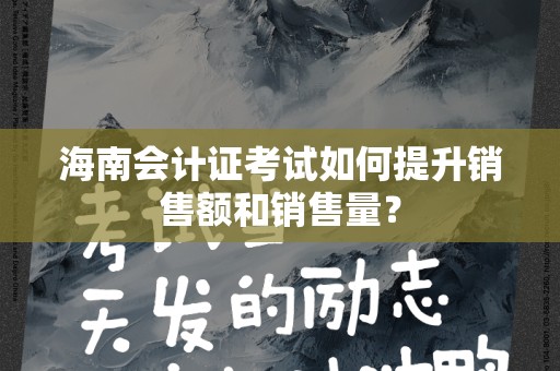 海南会计证考试如何提升销售额和销售量？