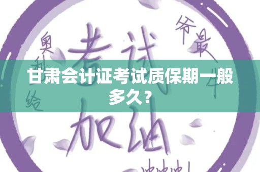 甘肃会计证考试质保期一般多久？