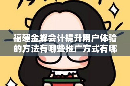 福建金蝶会计提升用户体验的方法有哪些推广方式有哪些？