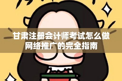 甘肃注册会计师考试怎么做网络推广的完全指南