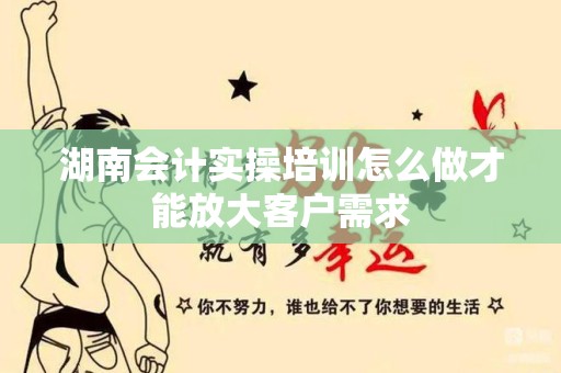 湖南会计实操培训怎么做才能放大客户需求