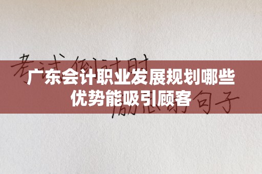 广东会计职业发展规划哪些优势能吸引顾客