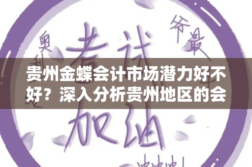 贵州金蝶会计市场潜力好不好？深入分析贵州地区的会计市场前景