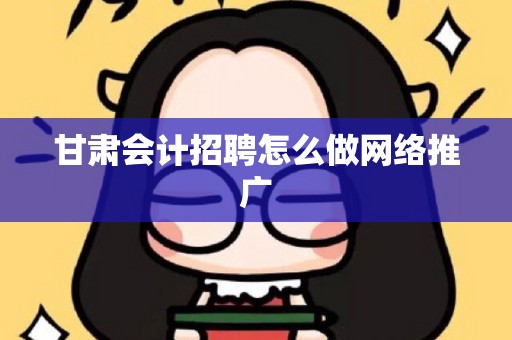 甘肃会计招聘怎么做网络推广