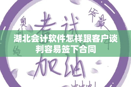 湖北会计软件怎样跟客户谈判容易签下合同