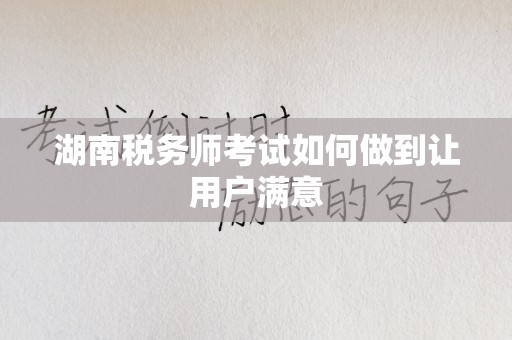 湖南税务师考试如何做到让用户满意
