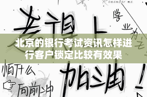 北京的银行考试资讯怎样进行客户锁定比较有效果