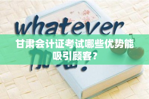 甘肃会计证考试哪些优势能吸引顾客？