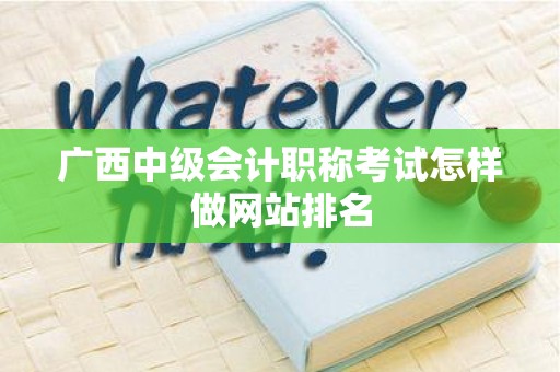广西中级会计职称考试怎样做网站排名