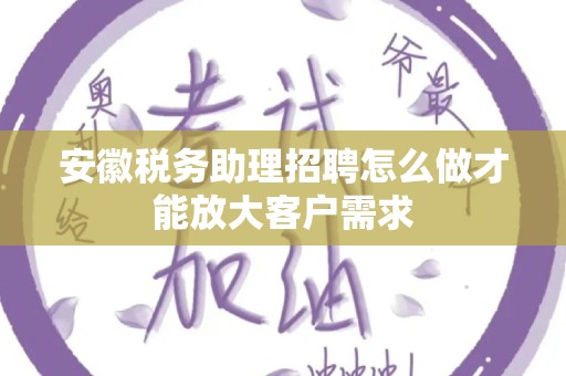 安徽税务助理招聘怎么做才能放大客户需求