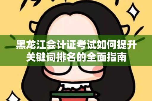 黑龙江会计证考试如何提升关键词排名的全面指南
