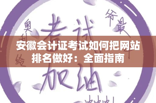 安徽会计证考试如何把网站排名做好：全面指南