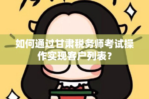 如何通过甘肃税务师考试操作实现客户列表？