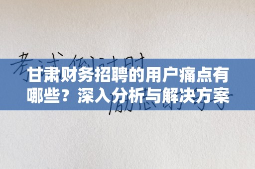 甘肃财务招聘的用户痛点有哪些？深入分析与解决方案