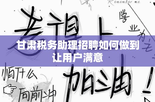 甘肃税务助理招聘如何做到让用户满意