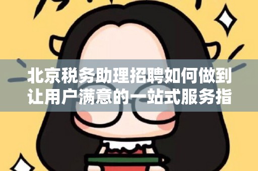 北京税务助理招聘如何做到让用户满意的一站式服务指南