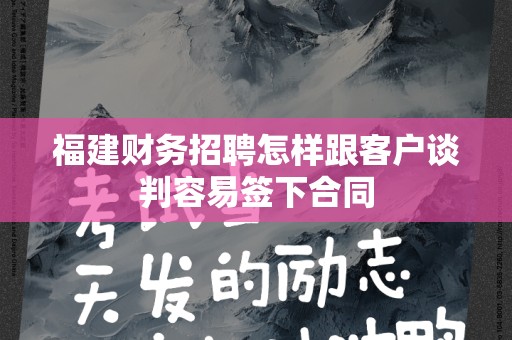 福建财务招聘怎样跟客户谈判容易签下合同