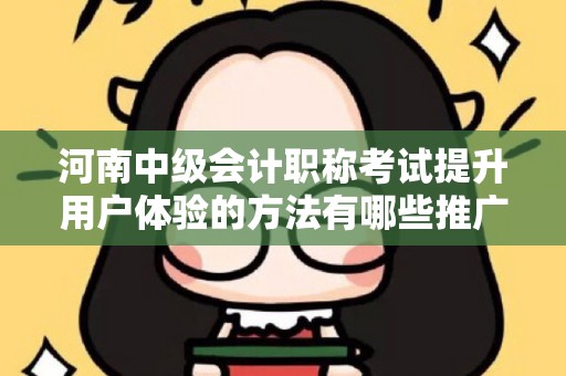 河南中级会计职称考试提升用户体验的方法有哪些推广方式有哪些