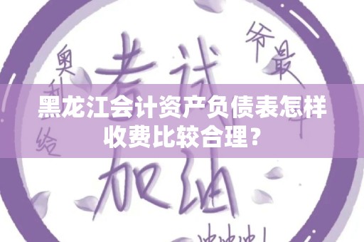 黑龙江会计资产负债表怎样收费比较合理？