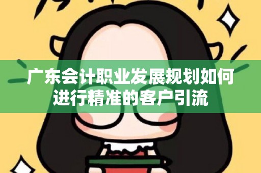 广东会计职业发展规划如何进行精准的客户引流