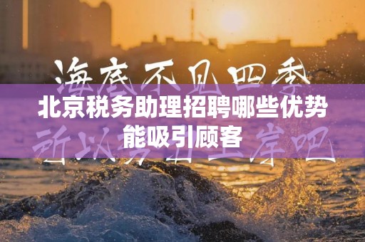 北京税务助理招聘哪些优势能吸引顾客