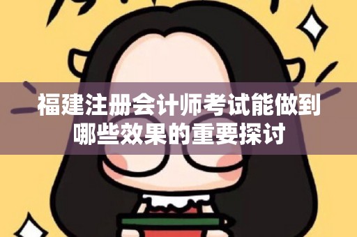 福建注册会计师考试能做到哪些效果的重要探讨