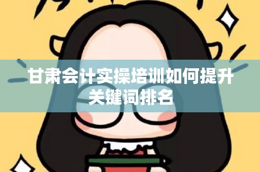甘肃会计实操培训如何提升关键词排名