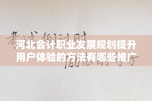 河北会计职业发展规划提升用户体验的方法有哪些推广方式有哪些？
