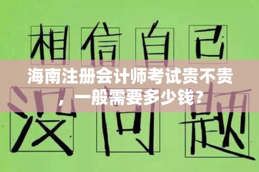 海南注册会计师考试贵不贵，一般需要多少钱？