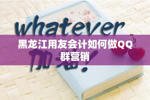 黑龙江用友会计如何做QQ群营销